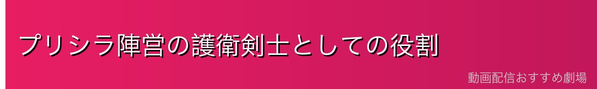 プリシラ陣営の護衛剣士としての役割