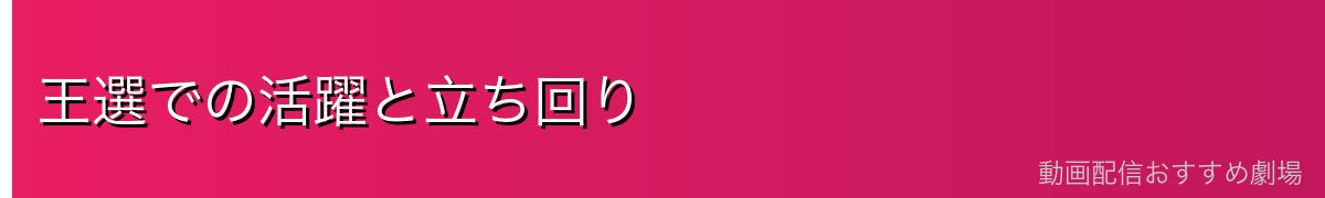 王選での活躍と立ち回り