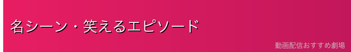 名シーン・笑えるエピソード