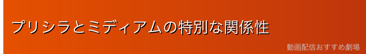 プリシラとミディアムの特別な関係性