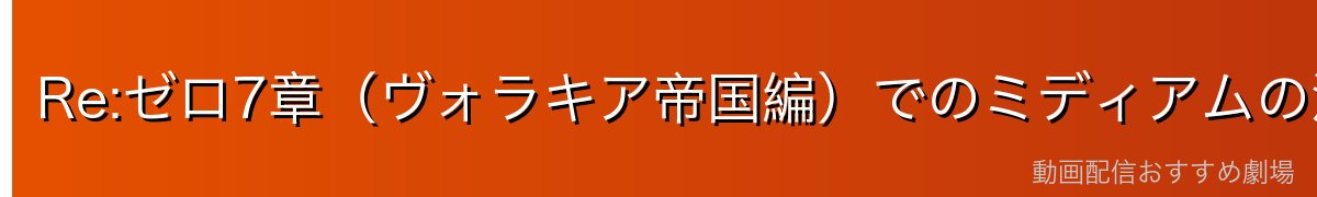 Re:ゼロ7章（ヴォラキア帝国編）でのミディアムの活躍