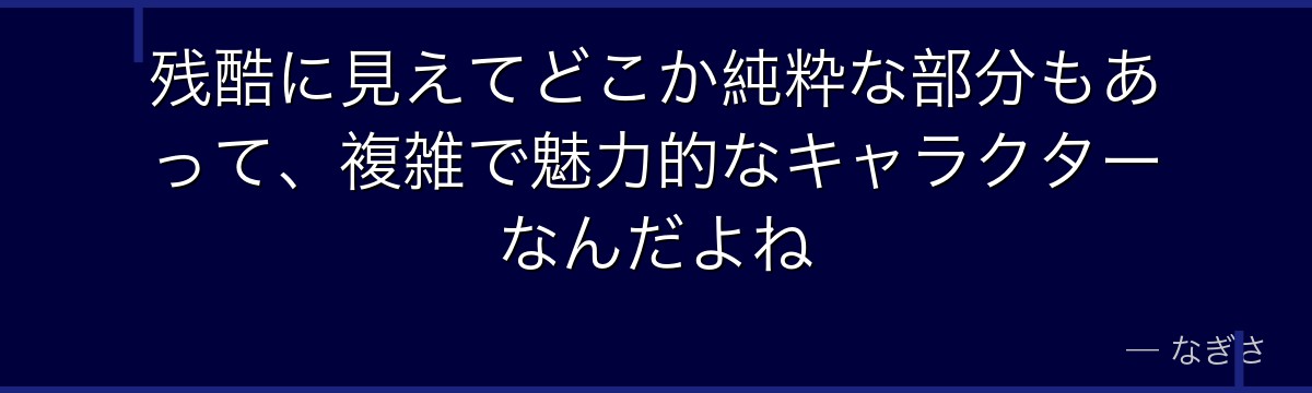 残酷に見えてどこか純粋な部分もあって、複雑で魅力的なキャラクターなんだよね
