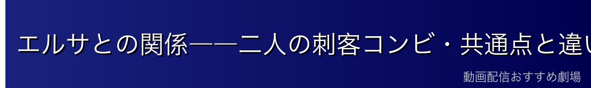 エルサとの関係――二人の刺客コンビ・共通点と違い