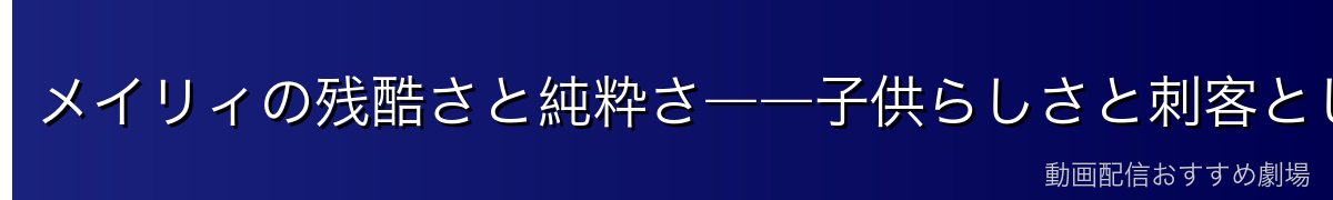 メイリィの残酷さと純粋さ――子供らしさと刺客としての顔
