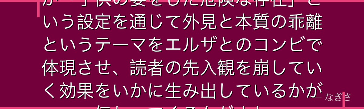 メィリィを分析すると、Re:ゼロが「子供の姿をした危険な存在」という設定を通じて外見と本質の乖離というテーマをエルザとのコンビで体現させ、読者の先入観を崩していく効果をいかに生み出しているかが伝わってくるんだよね