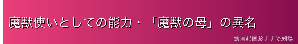 魔獣使いとしての能力・「魔獣の母」の異名