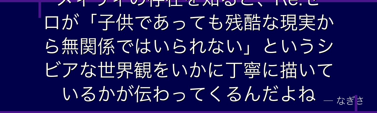 メィリィの存在を知ると、Re:ゼロが「子供であっても残酷な現実から無関係ではいられない」というシビアな世界観をいかに丁寧に描いているかが伝わってくるんだよね