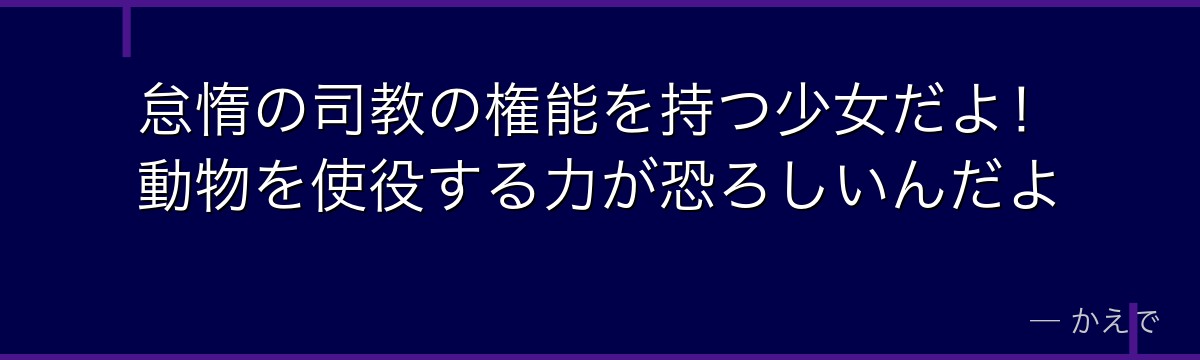 怠惰の司教の権能を持つ少女だよ！動物を使役する力が恐ろしいんだよ