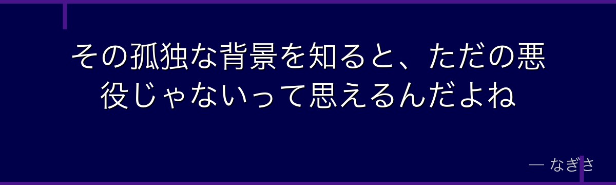 その孤独な背景を知ると、ただの悪役じゃないって思えるんだよね