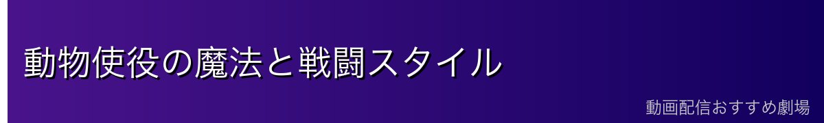 動物使役の魔法と戦闘スタイル