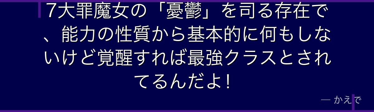 7大罪魔女の「憂鬱」を司る存在で、能力の性質から基本的に何もしないけど覚醒すれば最強クラスとされてるんだよ！