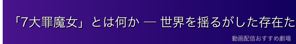 「7大罪魔女」とは何か — 世界を揺るがした存在たち