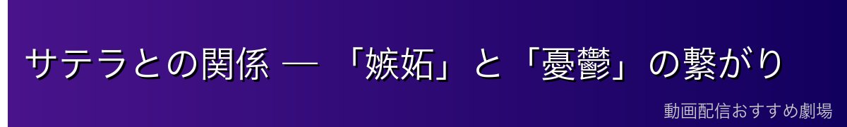 サテラとの関係 — 「嫉妬」と「憂鬱」の繋がり