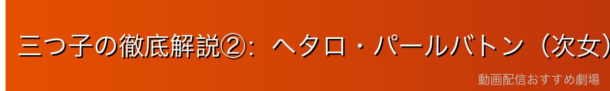 三つ子の徹底解説②：ヘタロ・パールバトン（次女）