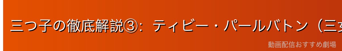 三つ子の徹底解説③：ティビー・パールバトン（三女）