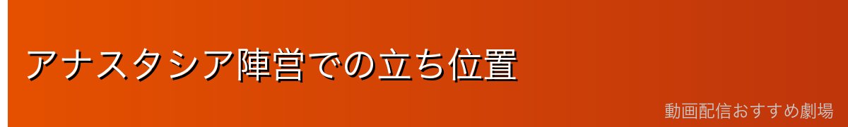 アナスタシア陣営での立ち位置