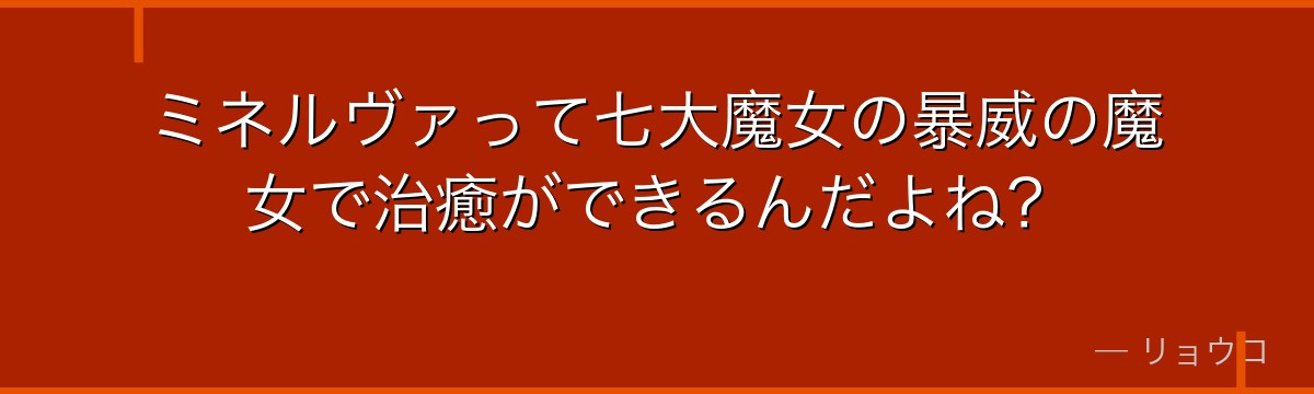 ミネルヴァって七大魔女の暴威の魔女で治癒ができるんだよね？