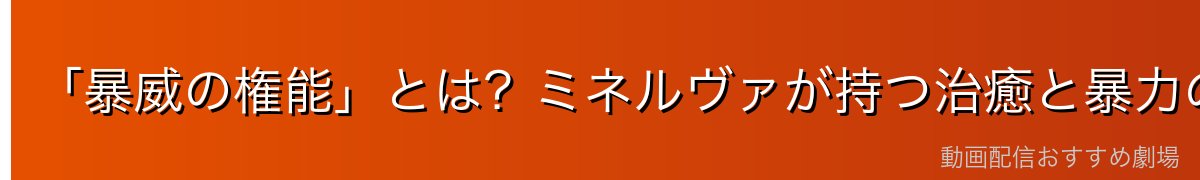 「暴威の権能」とは？ミネルヴァが持つ治癒と暴力の力