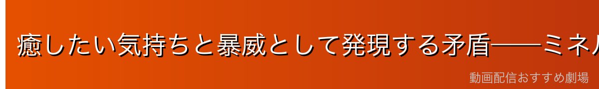 癒したい気持ちと暴威として発現する矛盾——ミネルヴァの本質