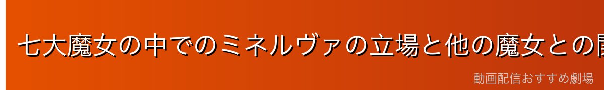 七大魔女の中でのミネルヴァの立場と他の魔女との関係