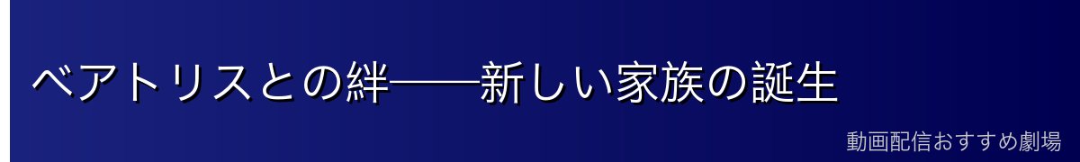 ベアトリスとの絆——新しい家族の誕生