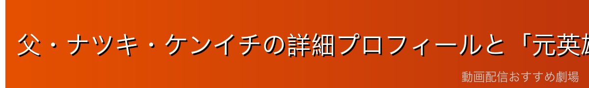 父・ナツキ・ケンイチの詳細プロフィールと「元英雄」の意味