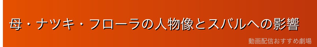 母・ナツキ・フローラの人物像とスバルへの影響