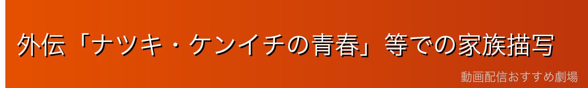 外伝「ナツキ・ケンイチの青春」等での家族描写
