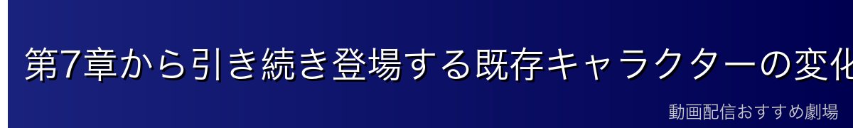 第7章から引き続き登場する既存キャラクターの変化と成長