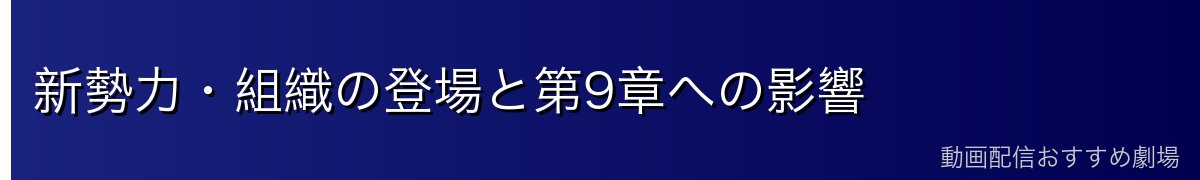 新勢力・組織の登場と第9章への影響