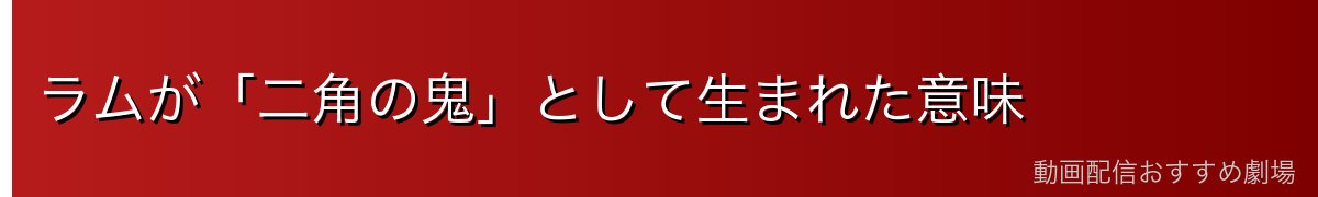 ラムが「二角の鬼」として生まれた意味