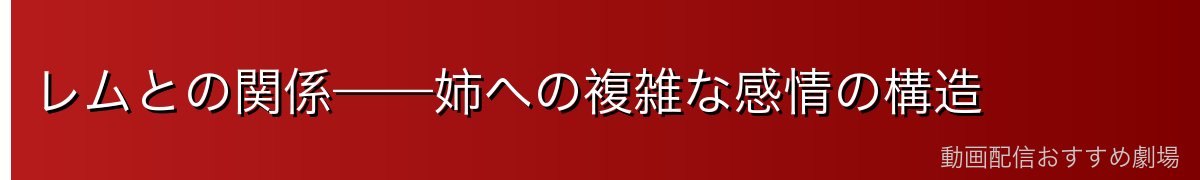 レムとの関係——姉への複雑な感情の構造