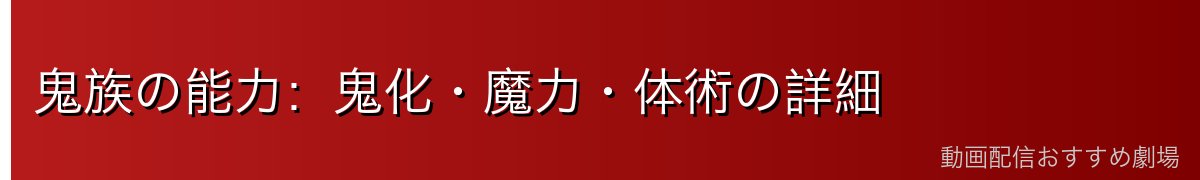 鬼族の能力：鬼化・魔力・体術の詳細