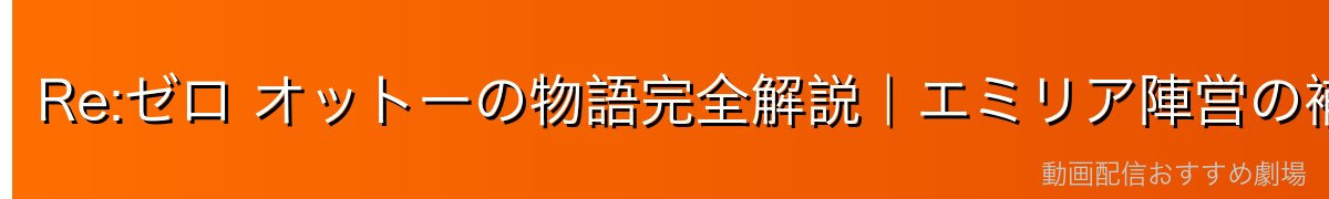 Re:ゼロ オットーの物語完全解説｜エミリア陣営の補佐役・行商人から友人へ・スバルとの絆