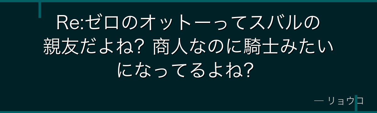 Re:ゼロのオットーってスバルの親友だよね？商人なのに騎士みたいになってるよね？