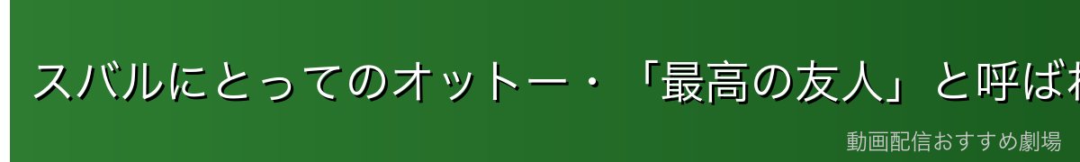 スバルにとってのオットー・「最高の友人」と呼ばれる理由