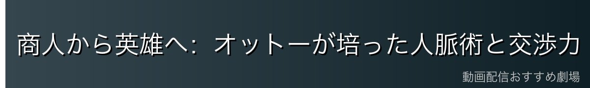 商人から英雄へ：オットーが培った人脈術と交渉力