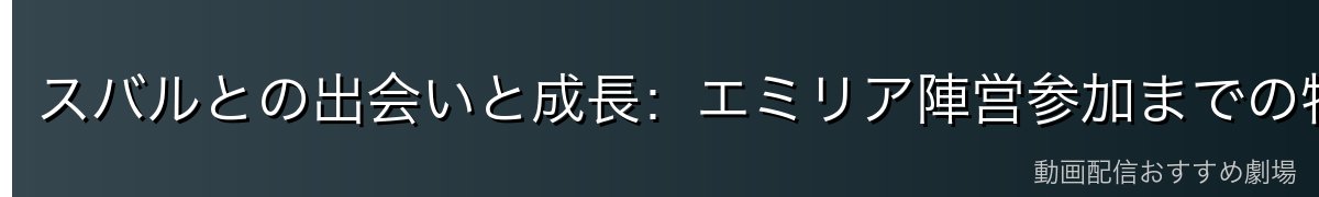 スバルとの出会いと成長：エミリア陣営参加までの物語