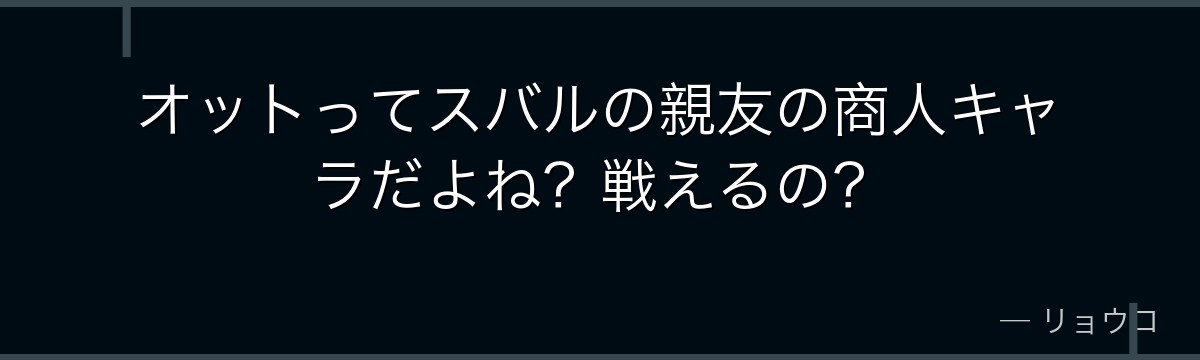 オットってスバルの親友の商人キャラだよね？戦えるの？
