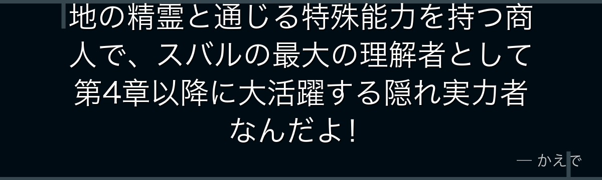 地の精霊と通じる特殊能力を持つ商人で、スバルの最大の理解者として第4章以降に大活躍する隠れ実力者なんだよ！