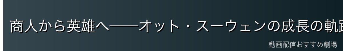 商人から英雄へ——オット・スーウェンの成長の軌跡
