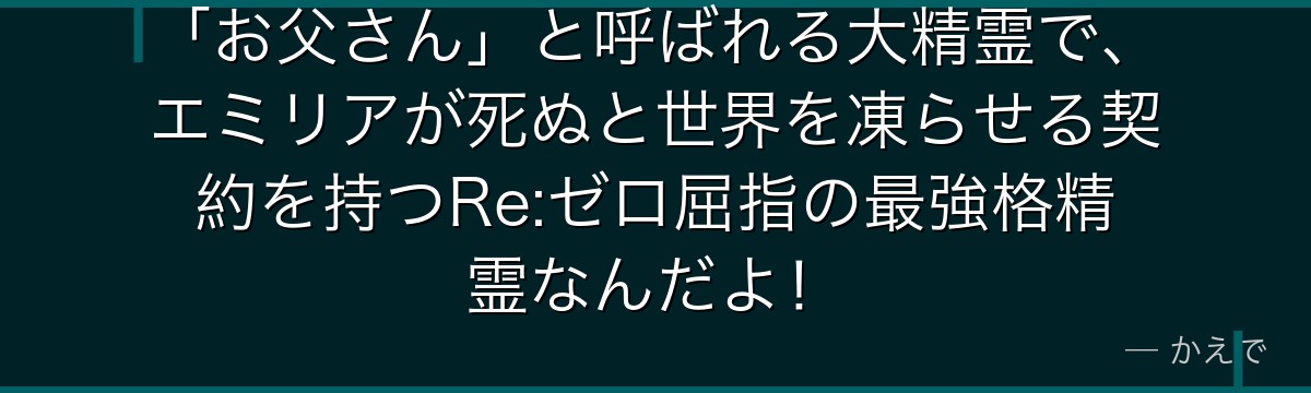 「お父さん」と呼ばれる大精霊で、エミリアが死ぬと世界を凍らせる契約を持つRe:ゼロ屈指の最強格精霊なんだよ！