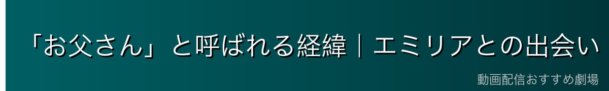 「お父さん」と呼ばれる経緯｜エミリアとの出会い