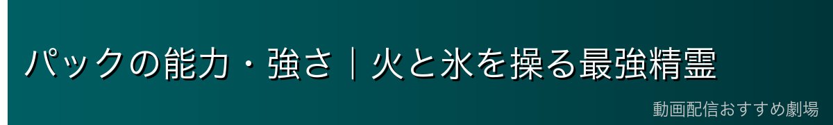 パックの能力・強さ｜火と氷を操る最強精霊