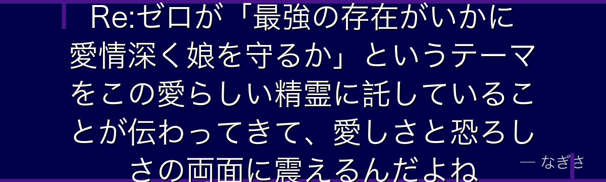 パックの二面性と優しさを知ると、Re:ゼロが「最強の存在がいかに愛情深く娘を守るか」というテーマをこの愛らしい精霊に託していることが伝わってきて、愛しさと恐ろしさの両面に震えるんだよね