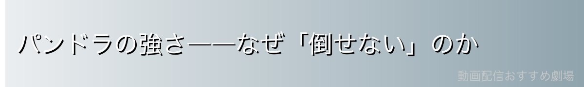 パンドラの強さ――なぜ「倒せない」のか