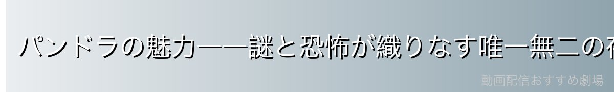 パンドラの魅力――謎と恐怖が織りなす唯一無二の存在感