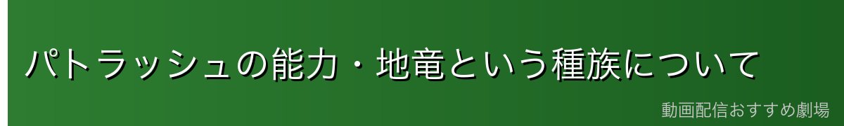 パトラッシュの能力・地竜という種族について