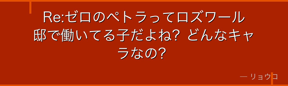 Re:ゼロのペトラってロズワール邸で働いてる子だよね?どんなキャラなの?