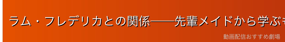 ラム・フレデリカとの関係——先輩メイドから学ぶもの